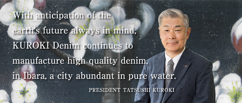 With anticipation of the earth's future always in mind, KUROKI Denim continues to manufacture high quality denim, in Ibara, a city abundant in pure water.