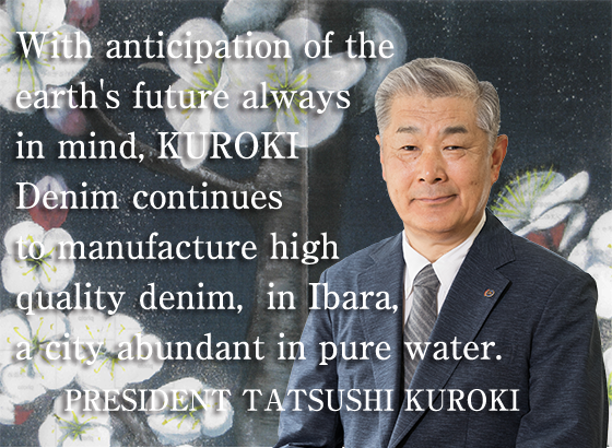 With anticipation of the earth's future always in mind, KUROKI Denim continues to manufacture high quality denim,  in Ibara, a city abundant in pure water.