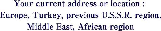 Your current address or location : Europe , Turkey ,previous U.S.S.R.  region , Middle East , African region